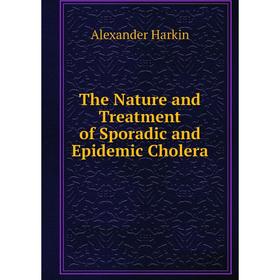 

Книга The Nature and Treatment of Sporadic and Epidemic Cholera
