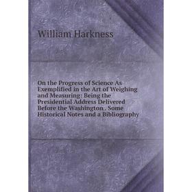 

Книга On the Progress of Science As Exemplified in the Art of Weighing and Measuring: Being the Presidential Address Delivered Before the Washington S