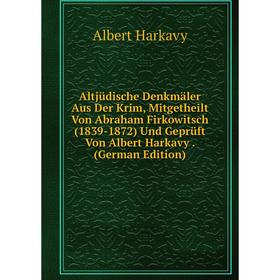 

Книга Altjüdische Denkmäler Aus Der Krim, Mitgetheilt Von Abraham Firkowitsch (1839-1872) Und Geprüft Von Albert Harkavy