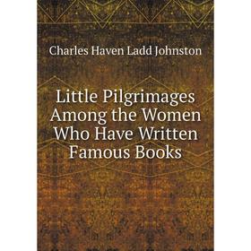 

Книга Little Pilgrimages Among the Women Who Have Written Famous Books