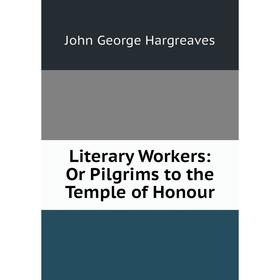 

Книга Literary Workers: Or Pilgrims to the Temple of Honour