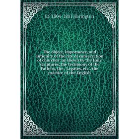 

Книга The object, importance, and antiquity of the rite of consecration of churches: as shewn by the Holy Scriptures, the testimony of the Fathers, th