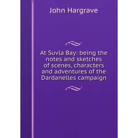 

Книга At Suvla Bay: being the notes and sketches of scenes, characters and adventures of the Dardanelles campaign