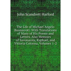

Книга The Life of Michael Angelo Buonarroti: With Translations of Many of His Poems and Letters. Also Memoirs of Savonarola, Raphael, and Vittoria Col
