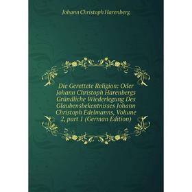

Книга Die Gerettete Religion: Oder Johann Christoph Harenbergs Gründliche Wiederlegung Des Glaubensbekentnisses Johann Christoph Edelmanns, Volume 2,