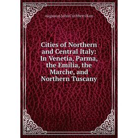 

Книга Cities of Northern and Central Italy: In Venetia, Parma, the Emilia, the Marche, and Northern Tuscany