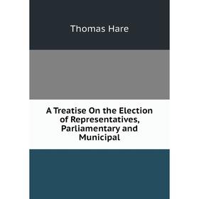 

Книга A Treatise On the Election of Representatives, Parliamentary and Municipal