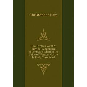 

Книга How Cynthia Went A-Maying: A Romance of Long Ago Wherein the Seige of Wardour Castle Is Truly Chronicled