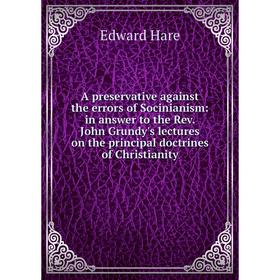 

Книга A preservative against the errors of Socinianism: in answer to the Rev. John Grundy's lectures on the principal doctrines of Christianity