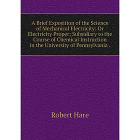

Книга A Brief Exposition of the Science of Mechanical Electricity: Or Electricity Proper; Subsidiary to the Course of Chemical Instruction in the Univ