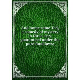 

Книга And home came Ted, a comedy of mystery in three acts, guaranteed under the pure fund laws