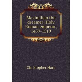 

Книга Maximilian the dreamer; Holy Roman emperor, 1459-1519