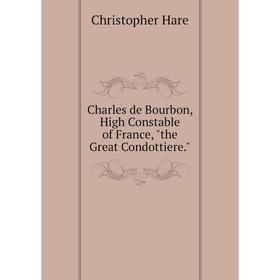 

Книга Charles de Bourbon, High Constable of France, the Great Condottiere.