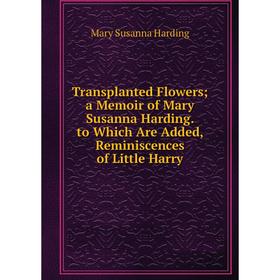 

Книга Transplanted Flowers; a Memoir of Mary Susanna Harding. to Which Are Added, Reminiscences of Little Harry