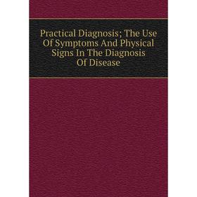 

Книга Practical Diagnosis; The Use Of Symptoms And Physical Signs In The Diagnosis Of Disease