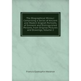 

Книга The Biographical Mirrour: Comprising a Series of Ancient and Modern English Portraits, of Eminent and Distinguished Persons, from Original Pictu