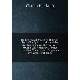 

Книга Traditions, Superstitions and Folk-Lore: Chiefly Lancashire and the North of England, Their Affinity to Others in Widely-Distributed Localities,