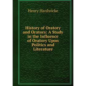 

Книга History of Oratory and Orators: A Study in the Influence of Oratory Upon Politics and Literature