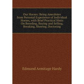 

Книга Our Horses: Being Anecdotes from Personal Experience of Individual Horses, with Brief Practical Hints On Breeding, Buying and Selling, Breaking