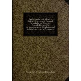 

Книга Trade Marks: Notes On the British, Foreign and Colonial Laws Relating Thereto: Compiled for the Use of Manufacturers, Merchants and Others Inter