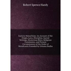

Книга Eastern Monachism: An Account of the Origin, Laws, Discipline, Sacred Writings, Mysterious Rites, Religious Ceremonies, and Present Circumstance
