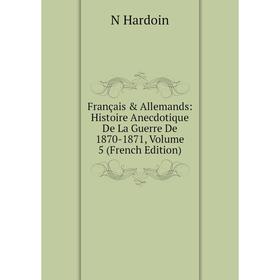 

Книга Français & Allemands: Histoire Anecdotique De La Guerre De 1870-1871, Volume 5 (French Edition)