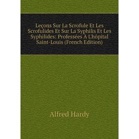 

Книга Leçons Sur La Scrofule Et Les Scrofulides Et Sur La Syphilis Et Les Syphilides: Professées À L'hôpital Saint-Louis