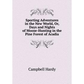 

Книга Sporting Adventures in the New World, Or, Days and Nights of Moose-Hunting in the Pine Forest of Acadia