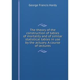 

Книга The theory of the construction of tables of mortality and of similar statistical tables in use by the actuary. A course of lectures