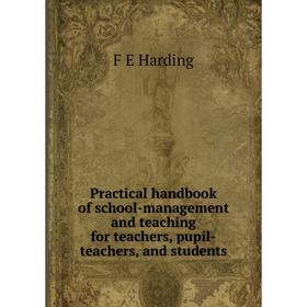 

Книга Practical handbook of school-management and teaching for teachers, pupil-teachers, and students