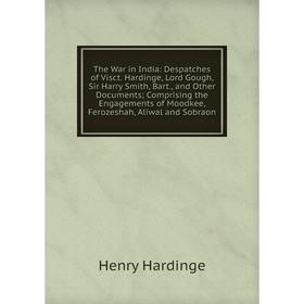

Книга The War in India: Despatches of Visct. Hardinge, Lord Gough, Sir Harry Smith, Bart., and Other Documents; Comprising the Engagements of Moodkee,