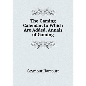 

Книга The Gaming Calendar. to Which Are Added, Annals of Gaming