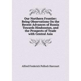 

Книга Our Northern Frontier: Being Observations On the Recent Advances of Russia Towards Hindoostan, and the Prospects of Trade with Central Asia