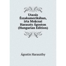 

Книга Utazás Északamerikában, írta Mokcsai Haraszty Ágoston (Hungarian Edition)