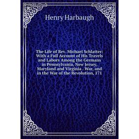 

Книга The Life of Rev. Michael Schlatter: With a Full Account of His Travels and Labors Among the Germans in Pennsylvania, New Jersey, Maryland and Vi