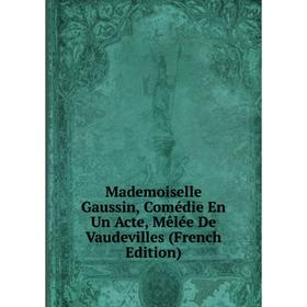 

Книга Mademoiselle Gaussin, Comédie En Un Acte, Mêlée De Vaudevilles