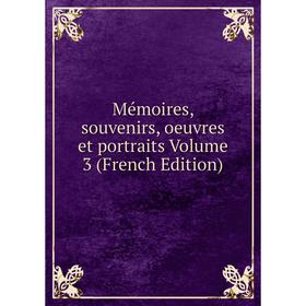 

Книга Mémoires, souvenirs, oeuvres et portraits Volume 3