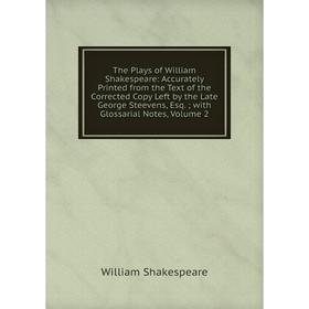 

Книга The Plays of William Shakespeare: Accurately Printed from the Text of the Corrected Copy Left by the Late George Steevens, Esq.; with Glossarial