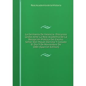 

Книга La Germanía De Valencia: Discursos Leídos Ante La Real Academia De La Recepción Pública Del Excmo. Señor Don Mauel Danvila Y Collado El Día 9 De