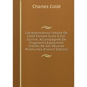 

Книга Correspondance Inédite De Collé Faisant Suite À Son Journal, Accompagnée De Fragments Également Inédits De Ses OEuvres Posthumes