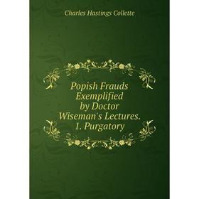 

Книга Popish Frauds Exemplified by Doctor Wiseman's Lectures. 1. Purgatory