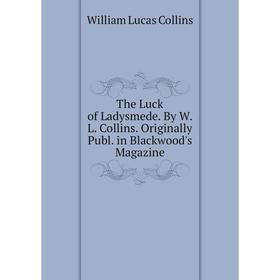 

Книга The Luck of Ladysmede. By W.L. Collins. Originally Publ. in Blackwood's Magazine