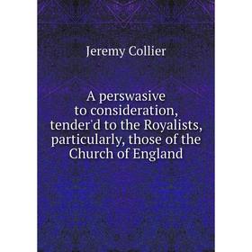 

Книга A perswasive to consideration, tender'd to the Royalists, particularly, those of the Church of England