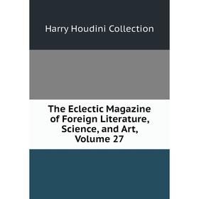 

Книга The Eclectic Magazine of Foreign Literature, Science, and Art, Volume 27