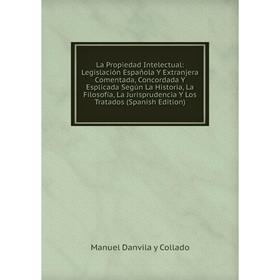 

Книга La Propiedad Intelectual: Legislación Española Y Extranjera Comentada, Concordada Y Esplicada Según La Historia, La Filosofía, La Jurisprudencia