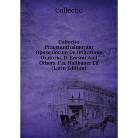 

Книга Collectio Praestantissimorum Opusculorum De Imitatione Oratoria, D. Erasmi And Others. F.a. Hallbauer Ed