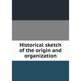 

Книга Historical sketch of the origin and organization