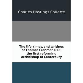 

Книга The life, times, and writings of Thomas Cranmer, D.D.: the first reforming archbishop of Canterbury