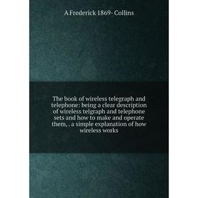 

Книга The book of wireless telegraph and telephone: being a clear description of wireless telgraph and telephone sets and how to make and operate them