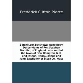 

Книга Batchelder, Batcheller genealogy. Descendants of Rev. Stephen Bachiler, of England. who settled the town of New Hampton, N.H., and Joseph, Henry